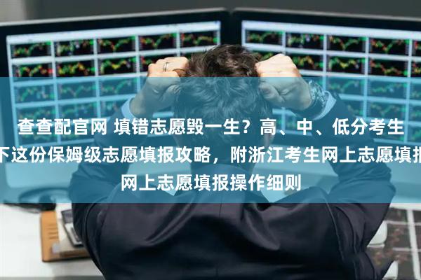 查查配官网 填错志愿毁一生？高、中、低分考生必看！收下这份保姆级志愿填报攻略，附浙江考生网上志愿填报操作细则