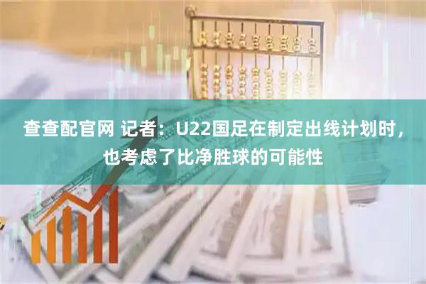 查查配官网 记者：U22国足在制定出线计划时，也考虑了比净胜球的可能性