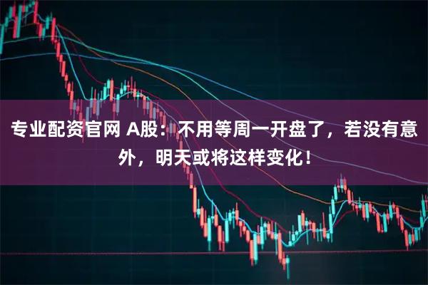 专业配资官网 A股：不用等周一开盘了，若没有意外，明天或将这样变化！