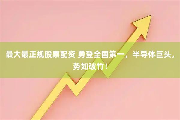 最大最正规股票配资 勇登全国第一，半导体巨头，势如破竹！