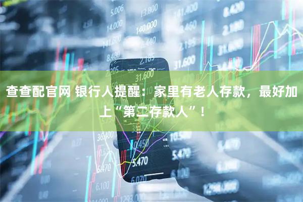查查配官网 银行人提醒：家里有老人存款，最好加上“第二存款人”！