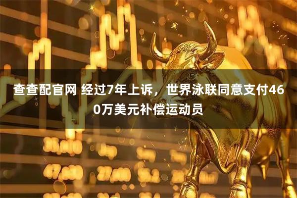 查查配官网 经过7年上诉，世界泳联同意支付460万美元补偿运动员
