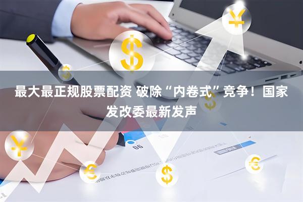 最大最正规股票配资 破除“内卷式”竞争！国家发改委最新发声