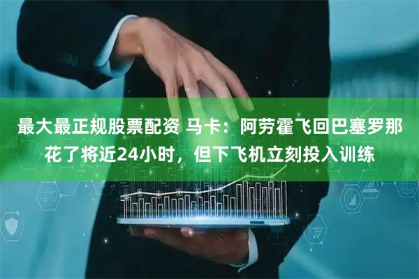 最大最正规股票配资 马卡：阿劳霍飞回巴塞罗那花了将近24小时，但下飞机立刻投入训练