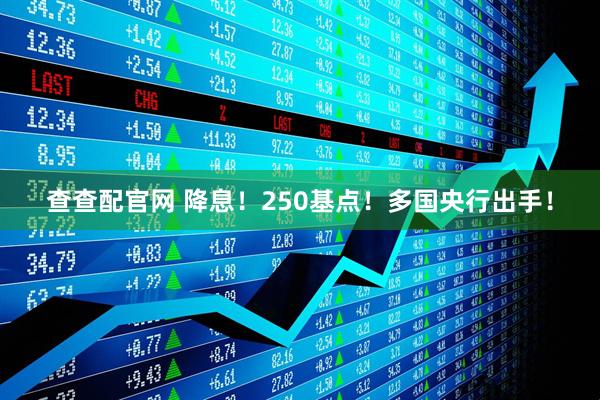 查查配官网 降息！250基点！多国央行出手！