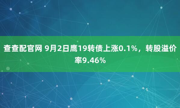 查查配官网 9月2日鹰19转债上涨0.1%，转股溢价率9.46%