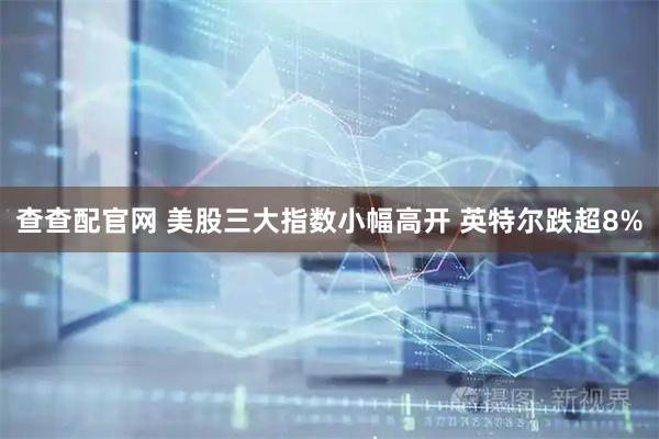 查查配官网 美股三大指数小幅高开 英特尔跌超8%