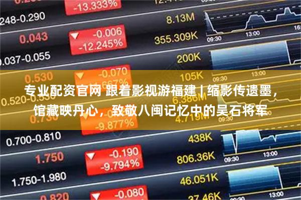 专业配资官网 跟着影视游福建 | 缩影传遗墨,馆藏映丹心,致敬八闽记忆中的吴石将军