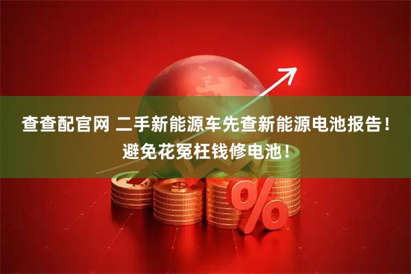 查查配官网 二手新能源车先查新能源电池报告！避免花冤枉钱修电池！