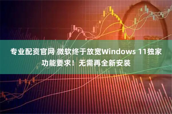 专业配资官网 微软终于放宽Windows 11独家功能要求！无需再全新安装