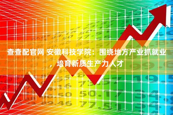 查查配官网 安徽科技学院：围绕地方产业抓就业，培育新质生产力人才