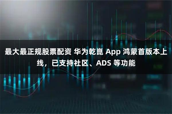 最大最正规股票配资 华为乾崑 App 鸿蒙首版本上线，已支持社区、ADS 等功能