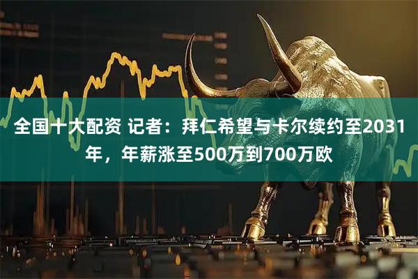 全国十大配资 记者：拜仁希望与卡尔续约至2031年，年薪涨至500万到700万欧