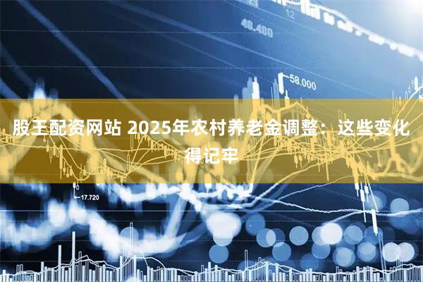 股王配资网站 2025年农村养老金调整:这些变化得记牢