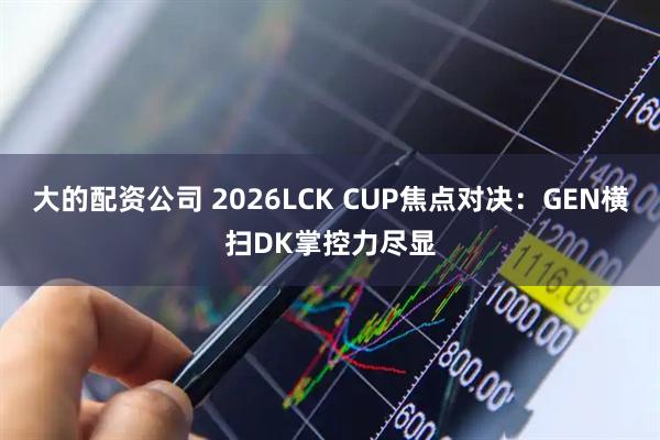 大的配资公司 2026LCK CUP焦点对决：GEN横扫DK掌控力尽显