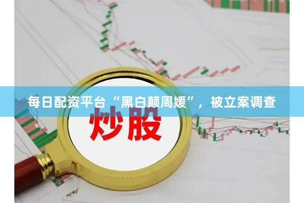 每日配资平台 “黑白颠周媛”，被立案调查