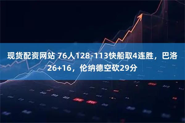 现货配资网站 76人128-113快船取4连胜，巴洛26+16，伦纳德空砍29分