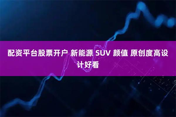 配资平台股票开户 新能源 SUV 颜值 原创度高设计好看