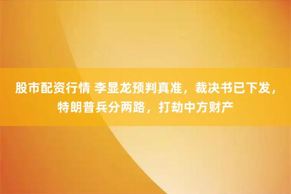 股市配资行情 李显龙预判真准，裁决书已下发，特朗普兵分两路，打劫中方财产