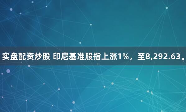 实盘配资炒股 印尼基准股指上涨1%，至8,292.63。