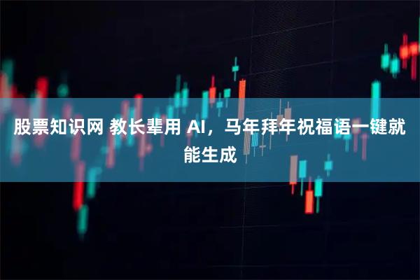 股票知识网 教长辈用 AI,马年拜年祝福语一键就能生成