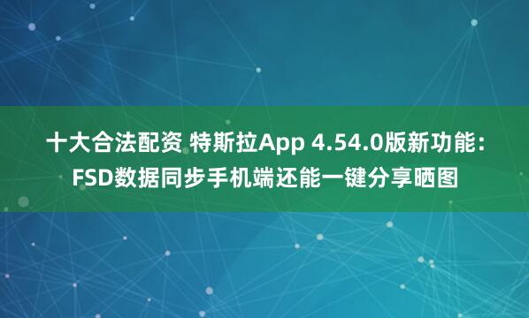 十大合法配资 特斯拉App 4.54.0版新功能：FSD数据同步手机端还能一键分享晒图
