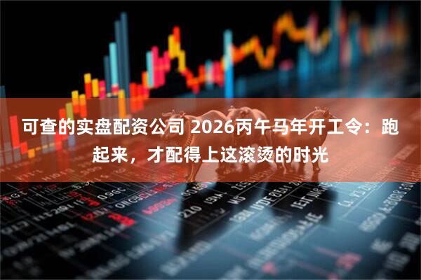 可查的实盘配资公司 2026丙午马年开工令：跑起来，才配得上这滚烫的时光