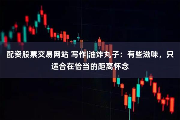 配资股票交易网站 写作|油炸丸子：有些滋味，只适合在恰当的距离怀念
