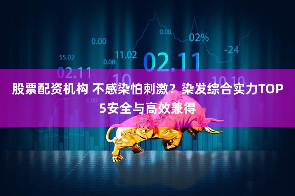 股票配资机构 不感染怕刺激？染发综合实力TOP5安全与高效兼得