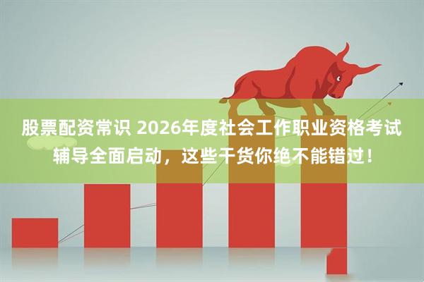 股票配资常识 2026年度社会工作职业资格考试辅导全面启动，这些干货你绝不能错过！