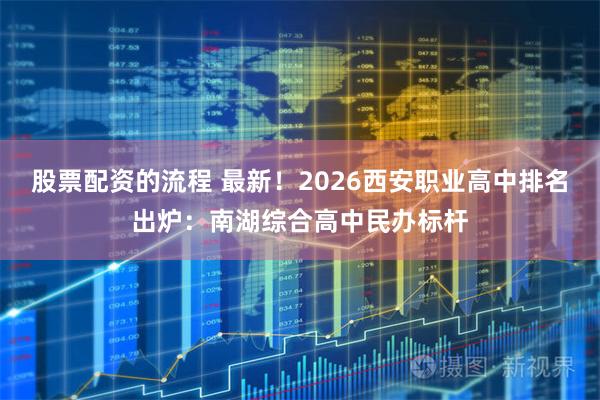 股票配资的流程 最新!2026西安职业高中排名出炉:南湖综合高中民办标杆