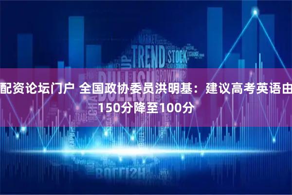 配资论坛门户 全国政协委员洪明基：建议高考英语由150分降至100分