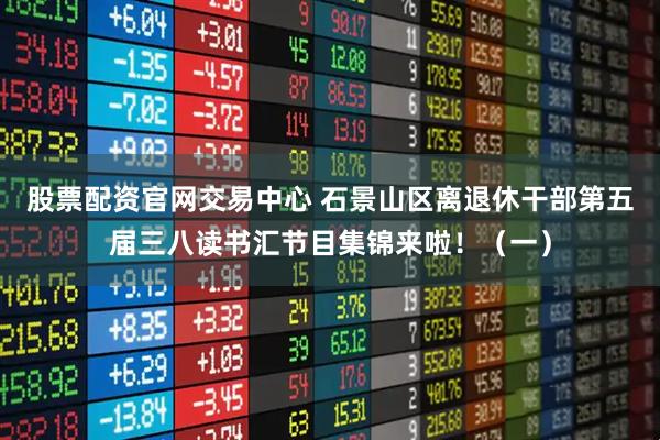 股票配资官网交易中心 石景山区离退休干部第五届三八读书汇节目集锦来啦！（一）