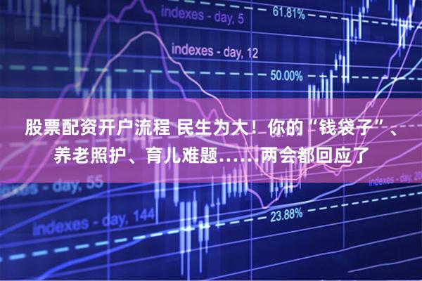 股票配资开户流程 民生为大！你的“钱袋子”、养老照护、育儿难题……两会都回应了