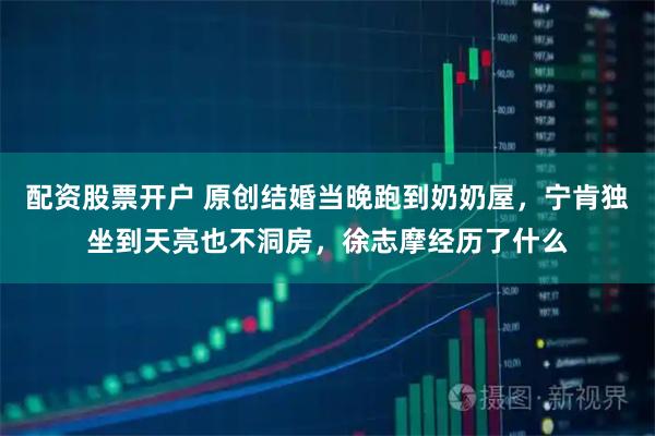 配资股票开户 原创结婚当晚跑到奶奶屋,宁肯独坐到天亮也不洞房,徐志摩经历了什么