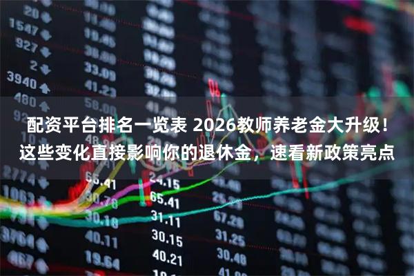 配资平台排名一览表 2026教师养老金大升级!这些变化直接影响你的退休金,速看新政策亮点