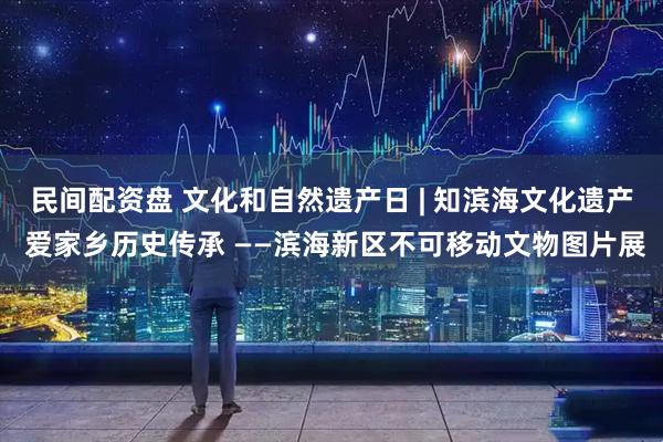 民间配资盘 文化和自然遗产日 | 知滨海文化遗产 爱家乡历史传承 ——滨海新区不可移动文物图片展