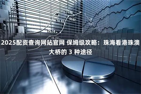 2025配资查询网站官网 保姆级攻略:珠海看港珠澳大桥的 3 种途径