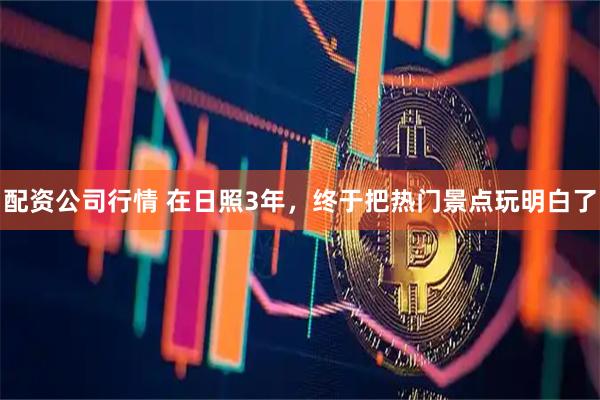 配资公司行情 在日照3年,终于把热门景点玩明白了