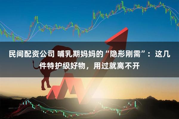 民间配资公司 哺乳期妈妈的“隐形刚需”：这几件特护级好物，用过就离不开