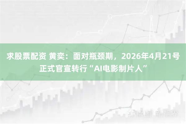 求股票配资 黄奕：面对瓶颈期，2026年4月21号正式官宣转行“AI电影制片人”