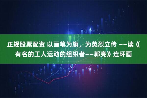 正规股票配资 以画笔为旗，为英烈立传 ——读《有名的工人运动的组织者——郭亮》连环画