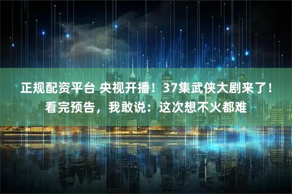 正规配资平台 央视开播！37集武侠大剧来了！看完预告，我敢说：这次想不火都难