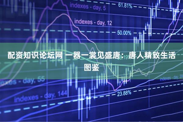 配资知识论坛网 一器一裳见盛唐：唐人精致生活图鉴