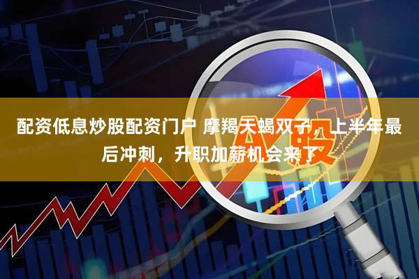 配资低息炒股配资门户 摩羯天蝎双子，上半年最后冲刺，升职加薪机会来了