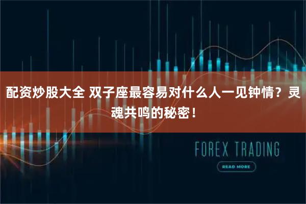 配资炒股大全 双子座最容易对什么人一见钟情？灵魂共鸣的秘密！
