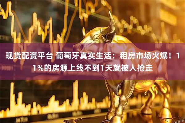 现货配资平台 葡萄牙真实生活：租房市场火爆！11%的房源上线不到1天就被人抢走
