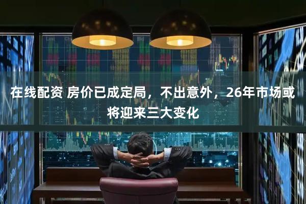 在线配资 房价已成定局，不出意外，26年市场或将迎来三大变化