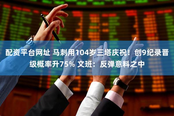 配资平台网址 马刺用104岁三塔庆祝！创9纪录晋级概率升75% 文班：反弹意料之中
