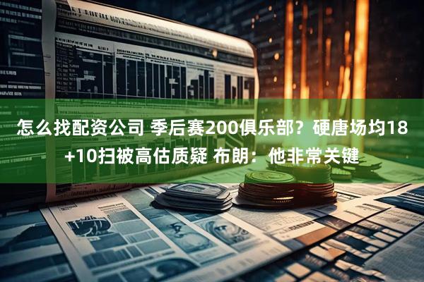 怎么找配资公司 季后赛200俱乐部？硬唐场均18+10扫被高估质疑 布朗：他非常关键